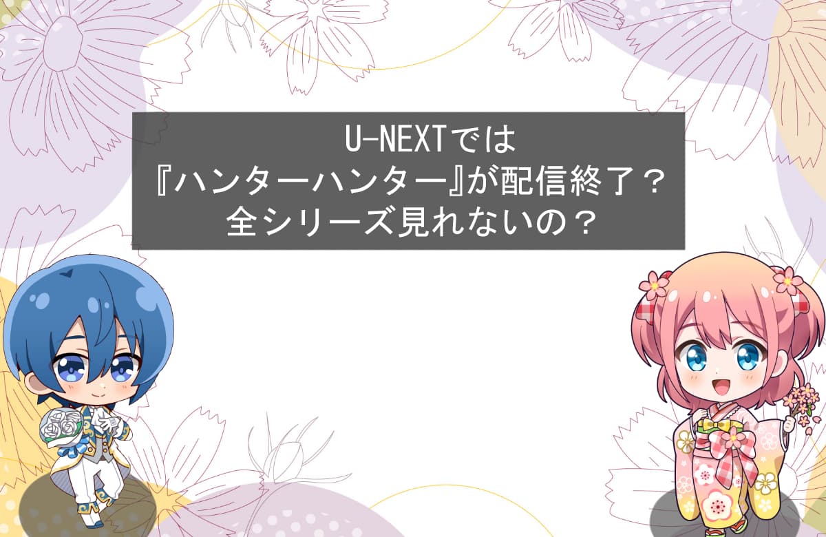 U-NEXTでは『ハンターハンター』が配信終了？全シリーズ見れないの？