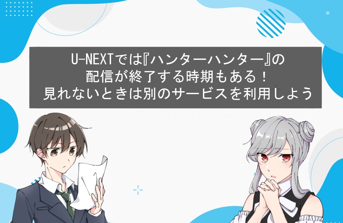 U-NEXTでは『ハンターハンター』の配信が終了する時期もある！見れないときは別のサービスを利用しよう